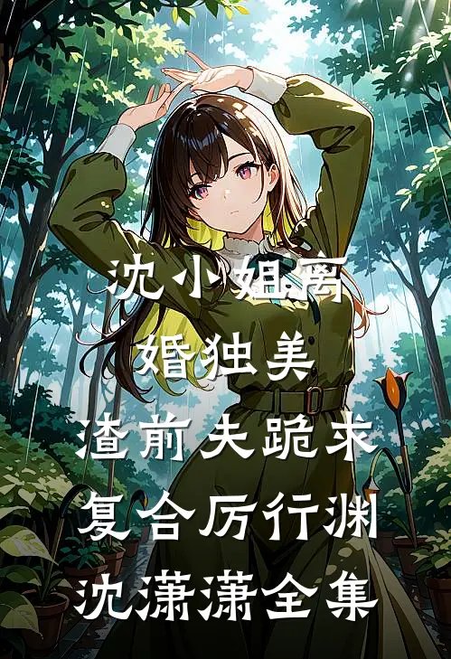 沈小姐离婚独美，渣前夫跪求复合厉行渊沈潇潇 全集