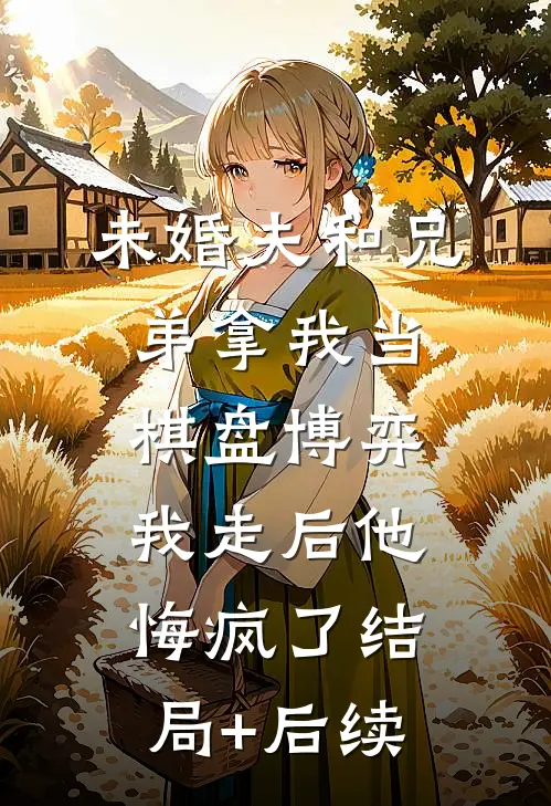 未婚夫和兄弟拿我当棋盘博弈，我走后他悔疯了结局+后续