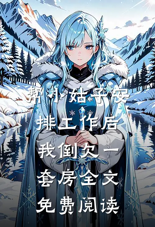 帮小姑子安排工作后，我倒欠一套房全文免费阅读