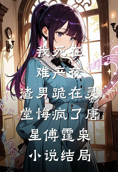 我死在难产夜，渣男跪在灵堂悔疯了唐星傅霆枭小说结局