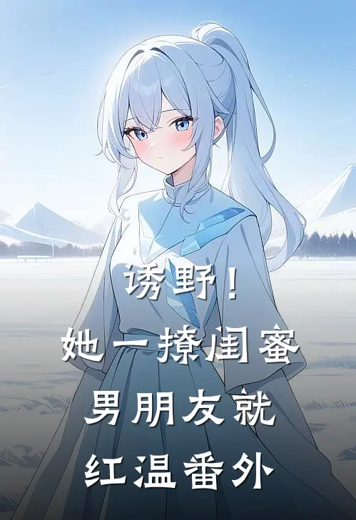 诱野！她一撩，闺蜜男朋友就红温番外