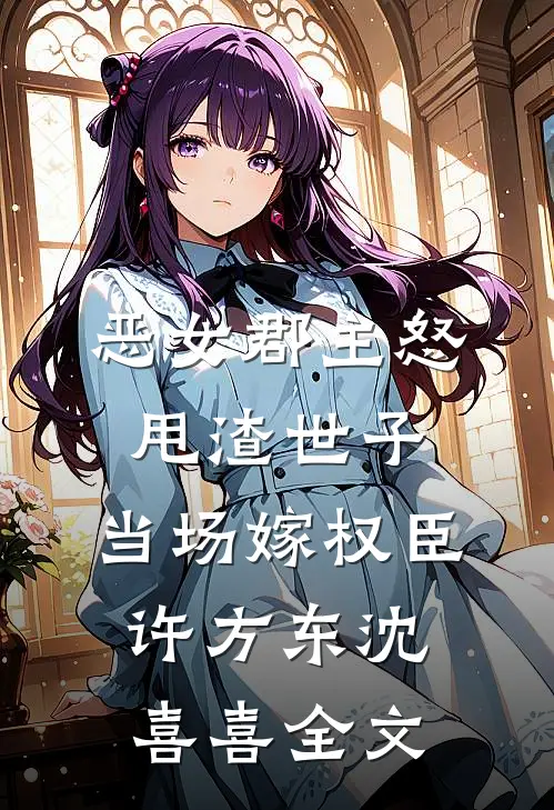 恶女郡主怒甩渣世子，当场嫁权臣许方东沈喜喜全文