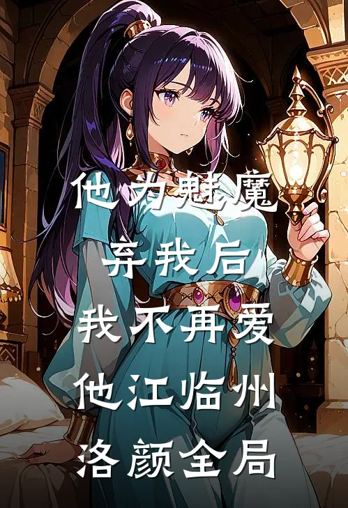 他为魅魔弃我后，我不再爱他江临州洛颜全局