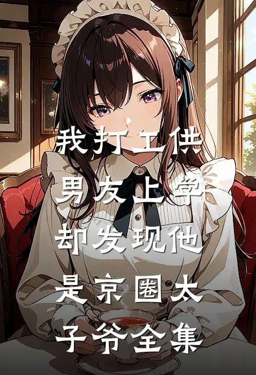 我打工供男友上学，却发现他是京圈太子爷 全集