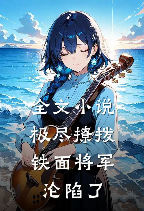 全文小说极尽撩拨：铁面将军沦陷了