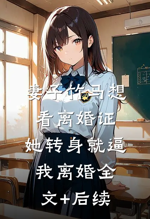 妻子竹马想看离婚证，她转身就逼我离婚全文+后续