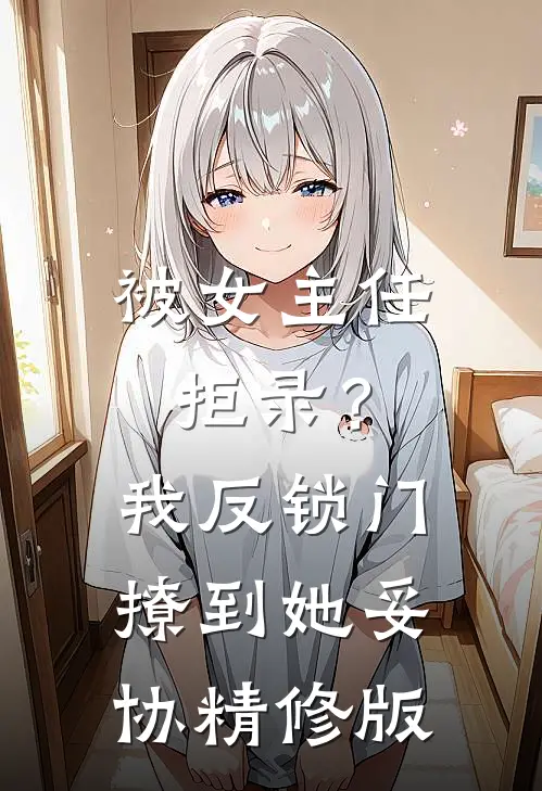 被女主任拒录？我反锁门撩到她妥协精修版