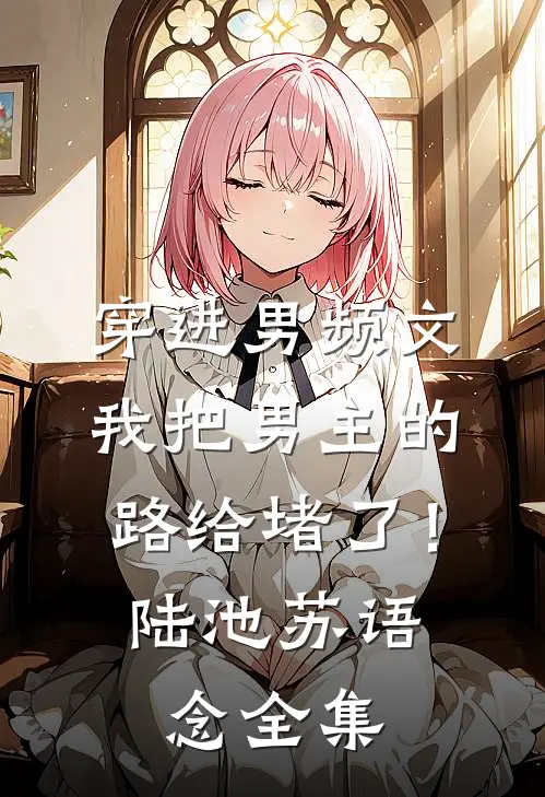穿进男频文，我把男主的路给堵了！陆池苏语念全集