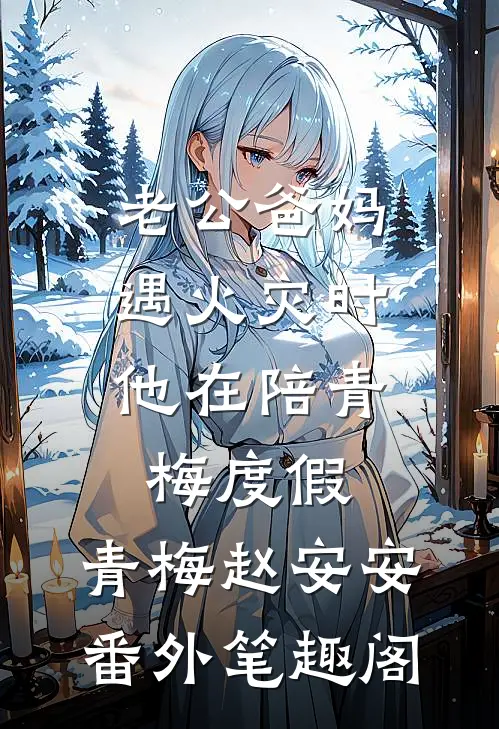老公爸妈遇火灾时，他在陪青梅度假：青梅赵安安番外笔趣阁