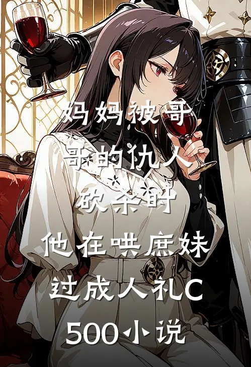 妈妈被哥哥的仇人砍杀时，他在哄庶妹过成人礼C500小说