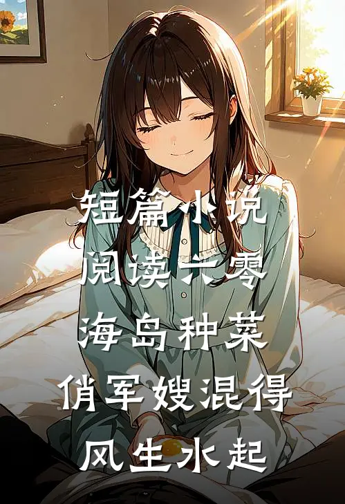 短篇小说阅读六零海岛种菜：俏军嫂混得风生水起