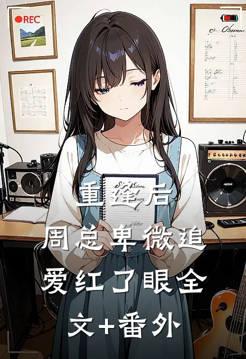 重逢后，周总卑微追爱红了眼全文+番外