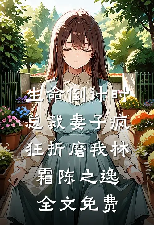 生命倒计时，总裁妻子疯狂折磨我林霜陈之逸全文免费