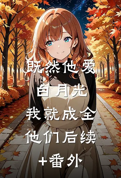 既然他爱白月光，我就成全他们后续+番外