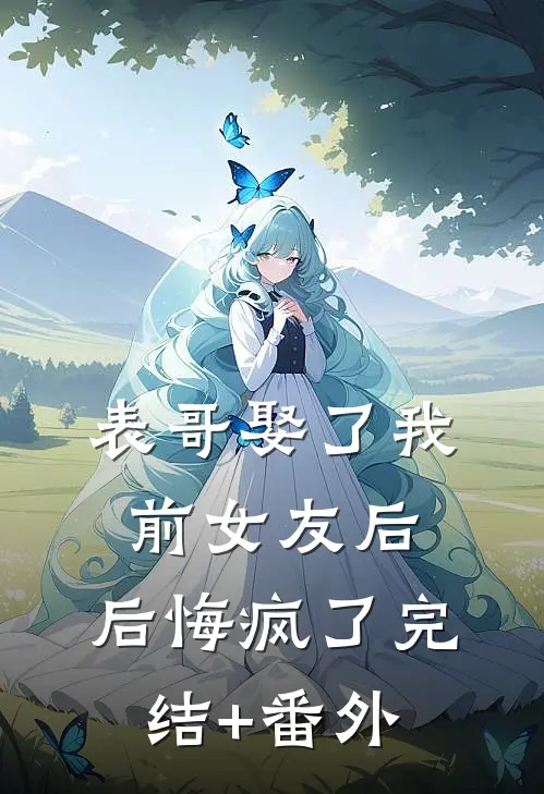表哥娶了我前女友后，后悔疯了完结+番外