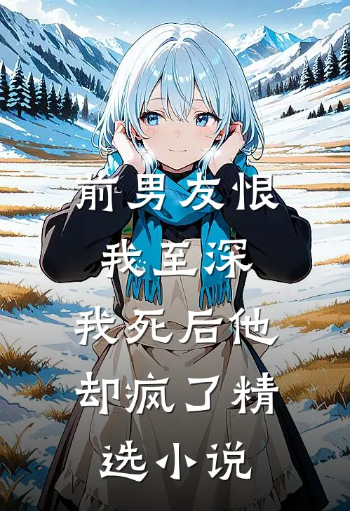 前男友恨我至深,我死后他却疯了精选阅读