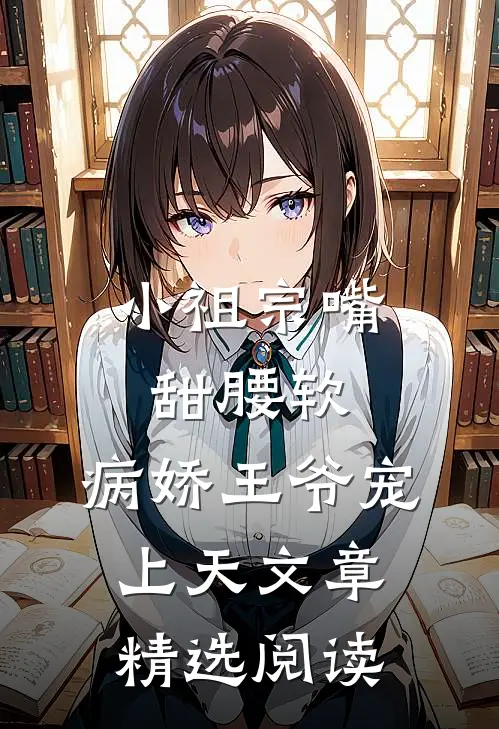 小祖宗嘴甜腰软，病娇王爷宠上天文章精选阅读