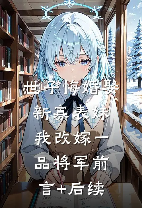 世子悔婚娶新寡表妹，我改嫁一品将军前言+后续