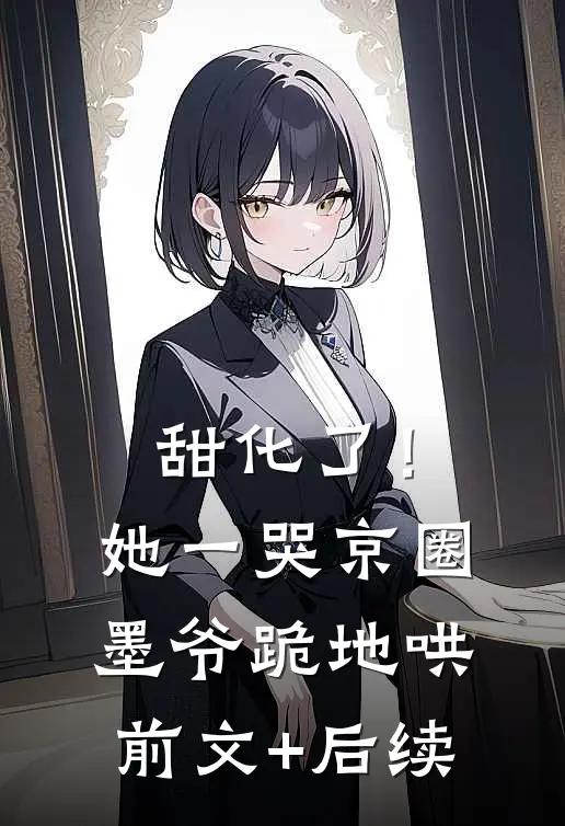 甜化了！她一哭，京圈墨爷跪地哄前文+后续