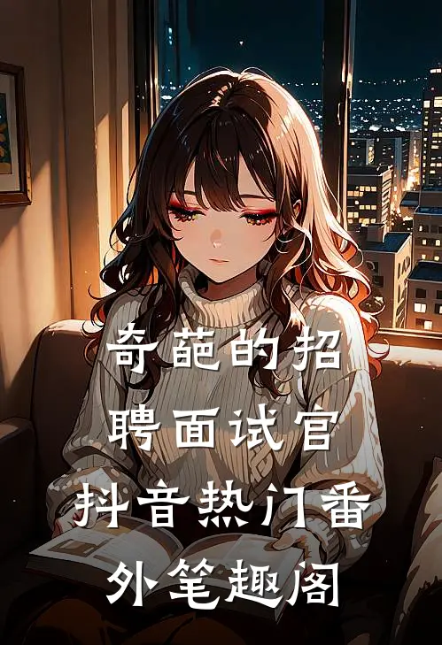 奇葩的招聘面试官：抖音热门番外笔趣阁