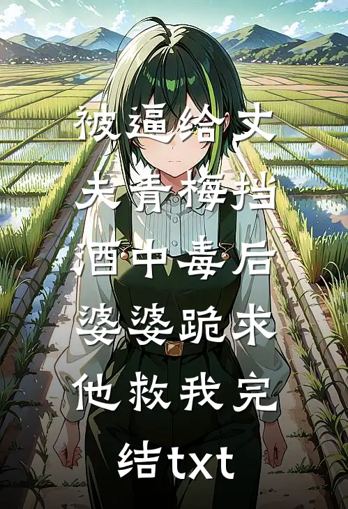 被逼给丈夫青梅挡酒中毒后，婆婆跪求他救我完结txt