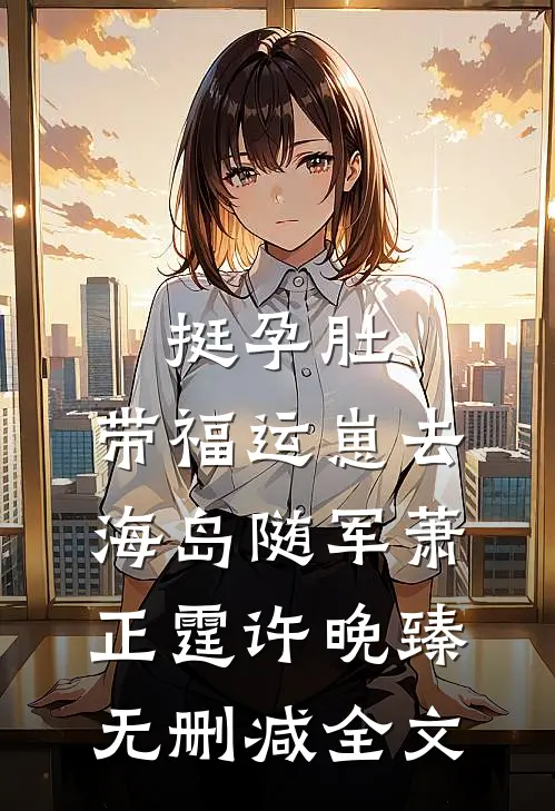 挺孕肚，带福运崽去海岛随军萧正霆许晚臻无删减全文