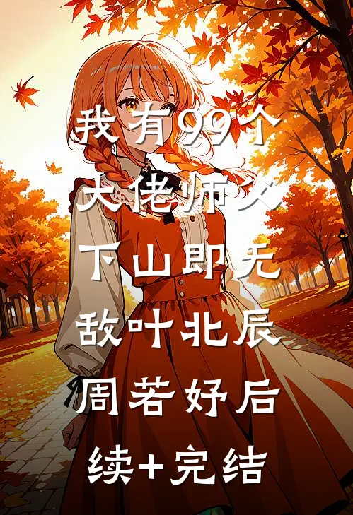 我有99个大佬师父，下山即无敌叶北辰周若妤后续+完结