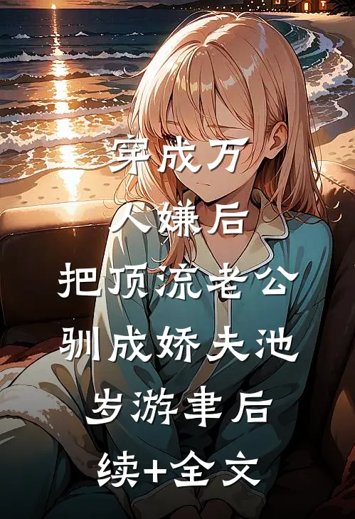 穿成万人嫌后，把顶流老公驯成娇夫池岁游聿后续+全文