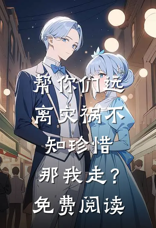 帮你们远离灾祸不知珍惜，那我走？免费阅读