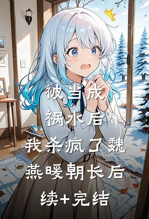 被当成祸水后，我杀疯了魏燕暖朝长后续+完结