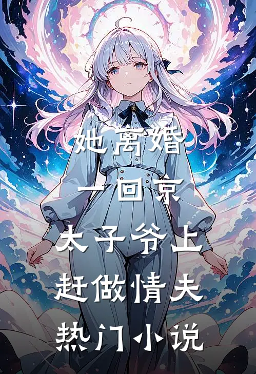 她离婚一回京，太子爷上赶做情夫热门小说