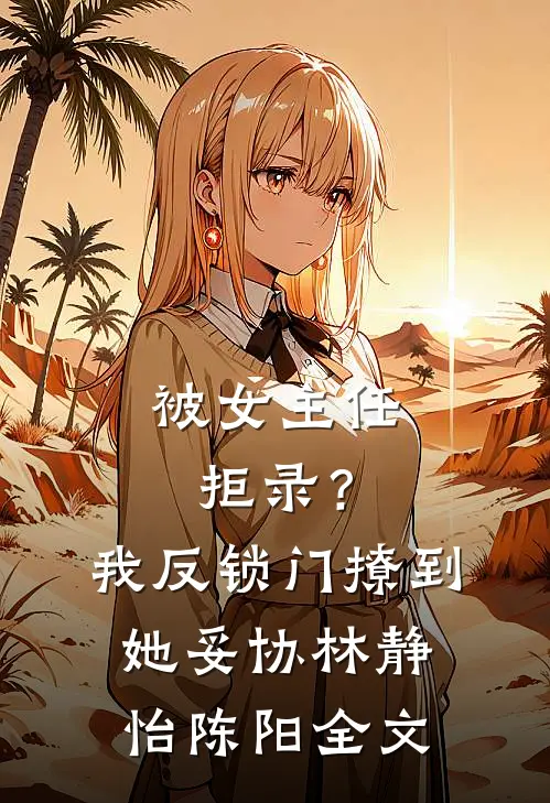 被女主任拒录？我反锁门撩到她妥协林静怡陈阳全文