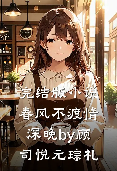 完结版小说春风不渡情深晚by顾司悦元琮礼