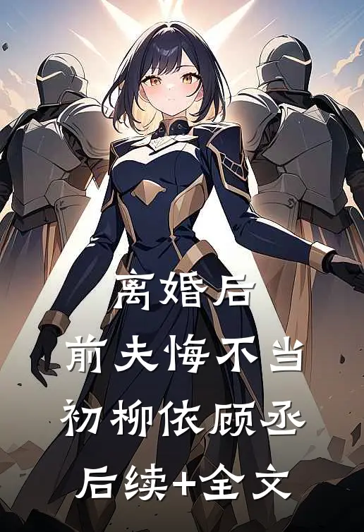 离婚后，前夫悔不当初柳依顾丞后续+全文