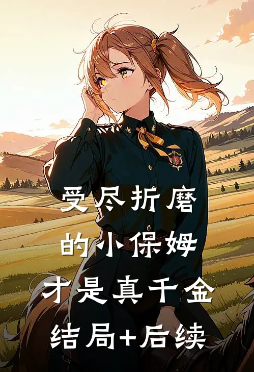 受尽折磨的小保姆，才是真千金结局+后续
