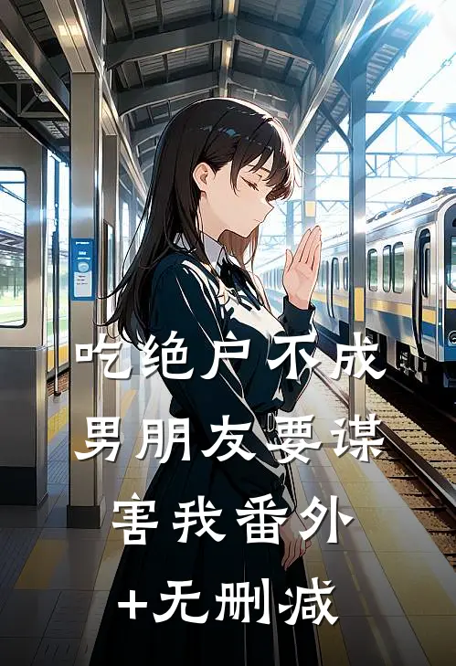 吃绝户不成，男朋友要谋害我番外+无删减