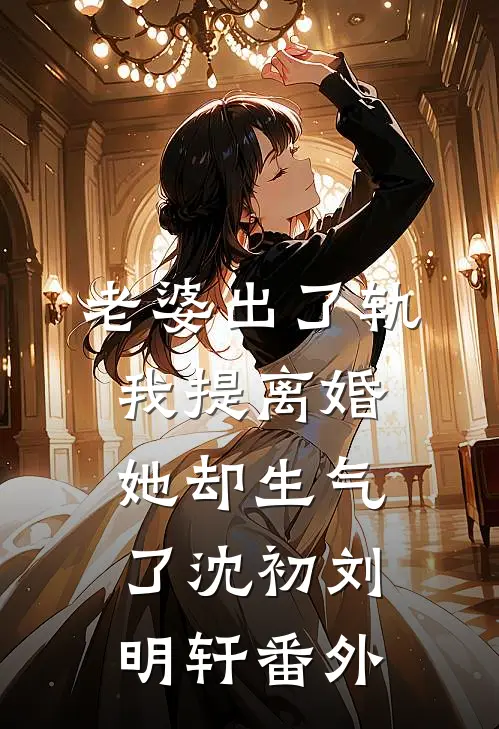 老婆出了轨，我提离婚她却生气了沈初刘明轩番外