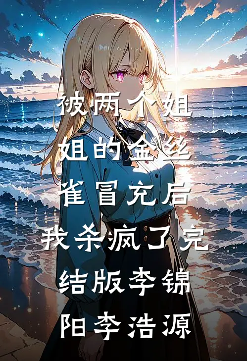 被两个姐姐的金丝雀冒充后，我杀疯了完结版李锦阳李浩源