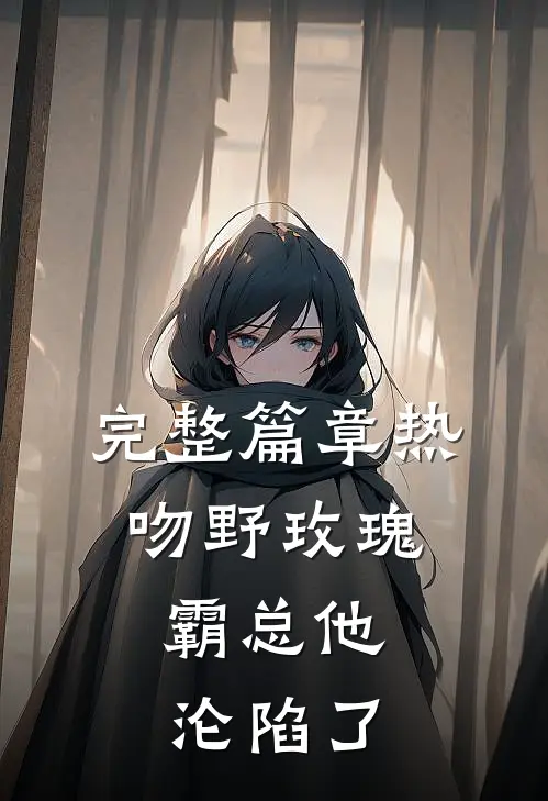 完整篇章热吻野玫瑰，霸总他沦陷了