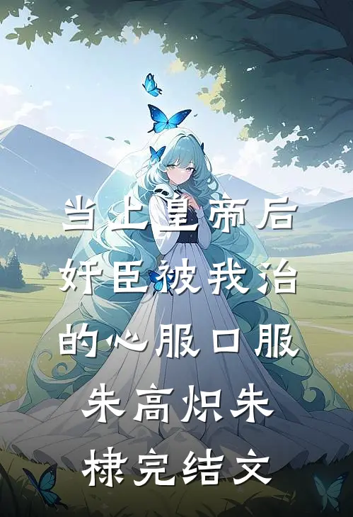 当上皇帝后，奸臣被我治的心服口服朱高炽朱棣完结文