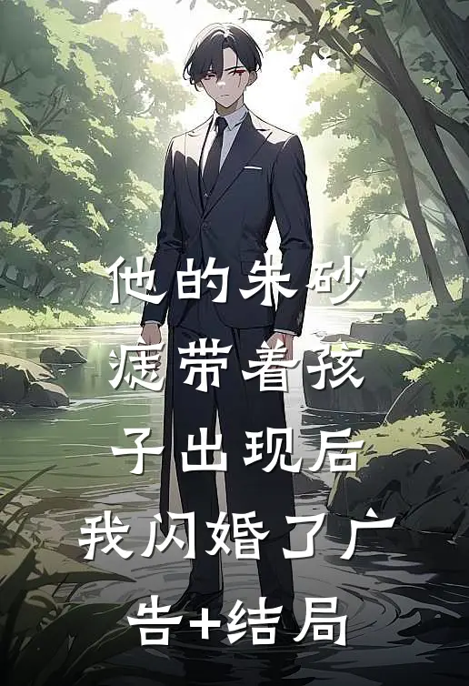 他的朱砂痣带着孩子出现后，我闪婚了广告+结局