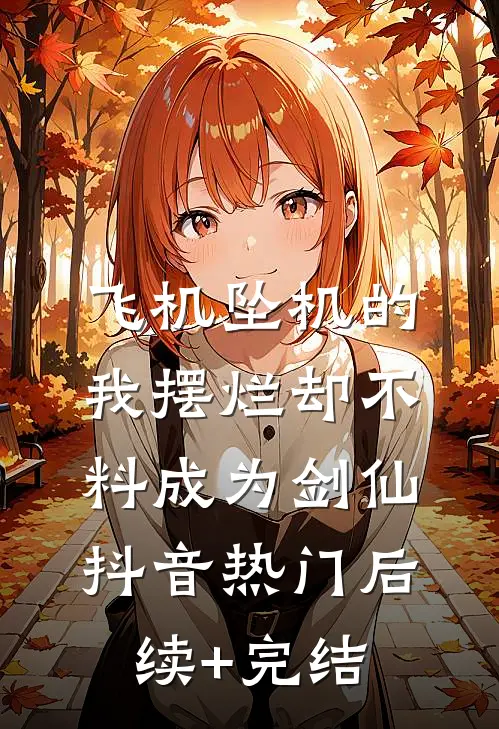 飞机坠机的我摆烂却不料成为剑仙抖音热门后续+完结