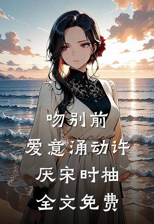 吻别前，爱意涌动许厌宋时柚全文免费