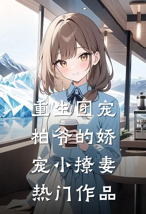 重生团宠柏爷的娇宠小撩妻热门作品