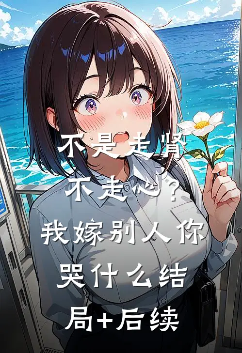 不是走肾不走心？我嫁别人你哭什么结局+后续