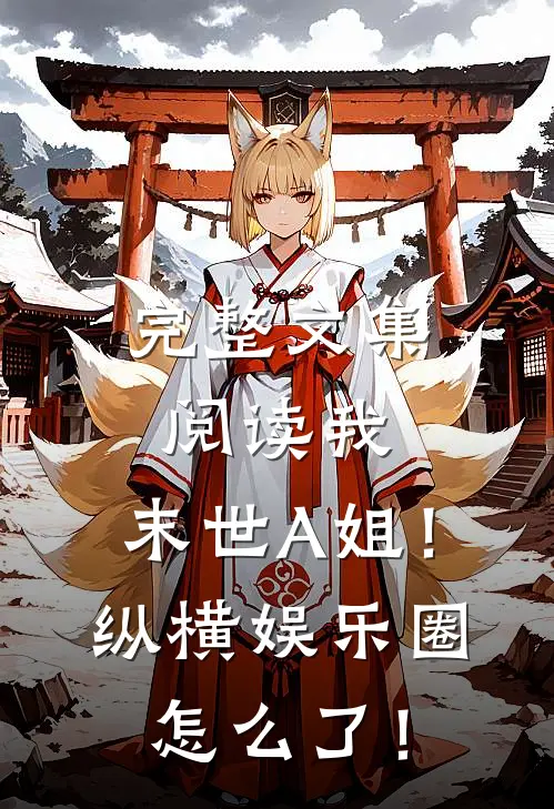 完整文集阅读我，末世A姐！纵横娱乐圈怎么了！
