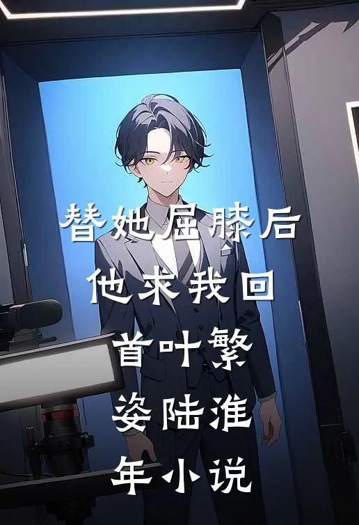 替她屈膝后，他求我回首叶繁姿陆淮年小说