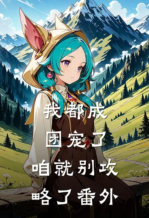 我都成团宠了，咱就别攻略了番外