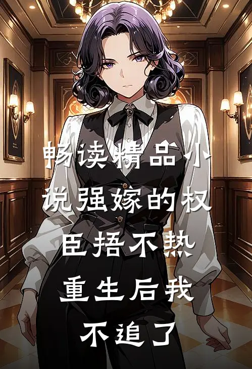 畅读精品小说强嫁的权臣捂不热，重生后我不追了