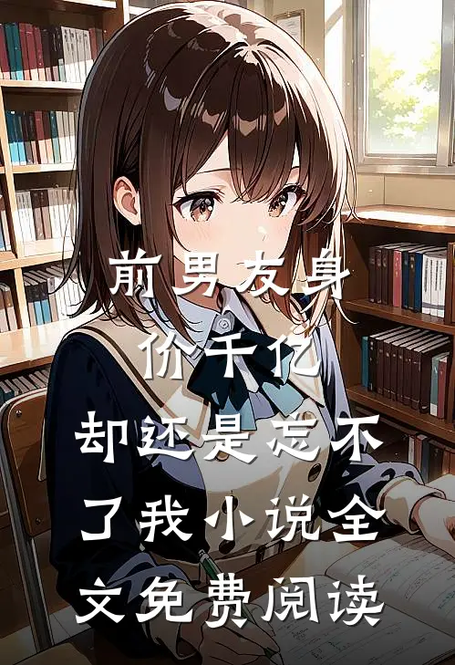 前男友身价千亿，却还是忘不了我小说全文免费阅读